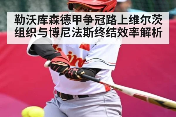 勒沃库森德甲争冠路上维尔茨组织与博尼法斯终结效率解析
