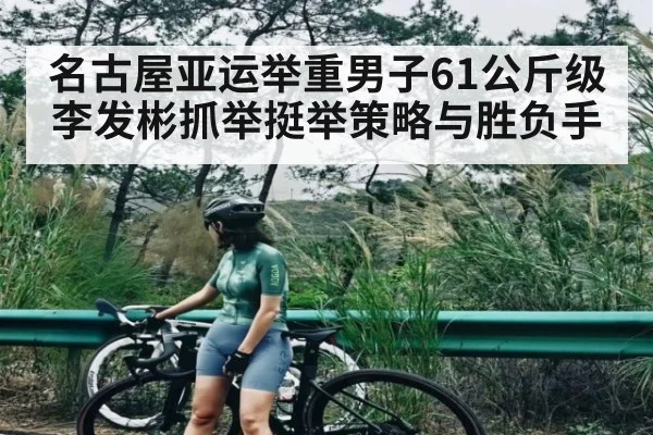 名古屋亚运举重男子61公斤级李发彬抓举挺举策略与胜负手