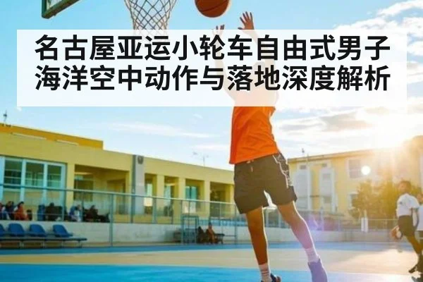 名古屋亚运小轮车自由式男子海洋空中动作与落地深度解析