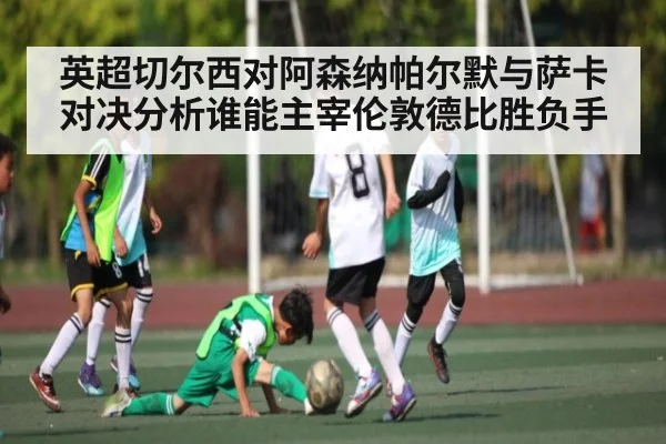 英超切尔西对阿森纳帕尔默与萨卡对决分析谁能主宰伦敦德比胜负手
