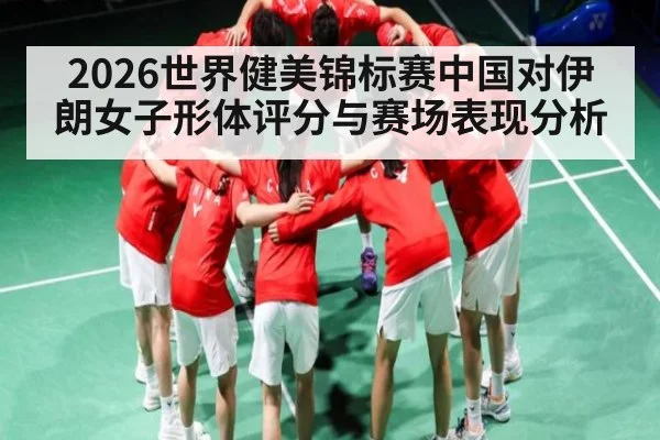 2026世界健美锦标赛中国对伊朗女子形体评分与赛场表现分析