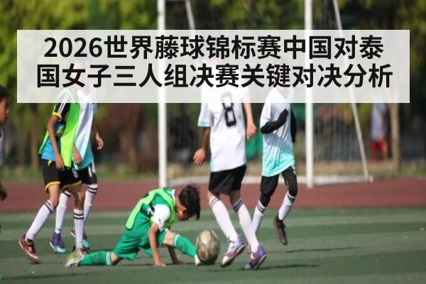 2026世界藤球锦标赛中国对泰国女子三人组决赛关键对决分析